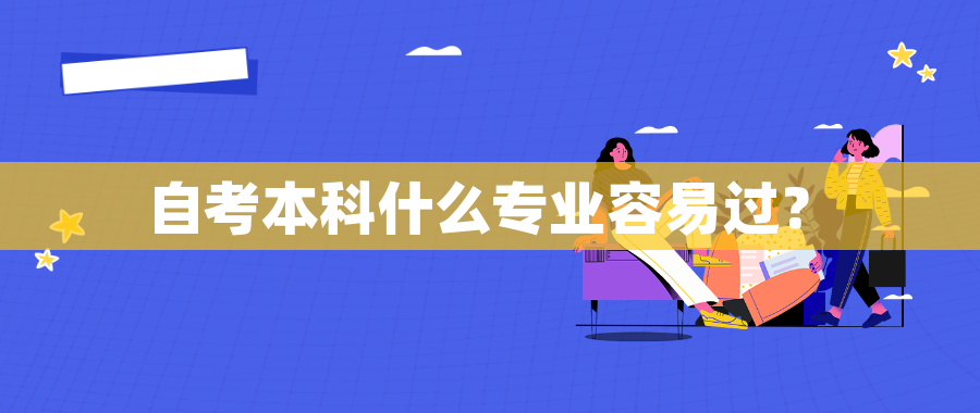自考本科什么专业容易过? 自考本科什么专业容易过?