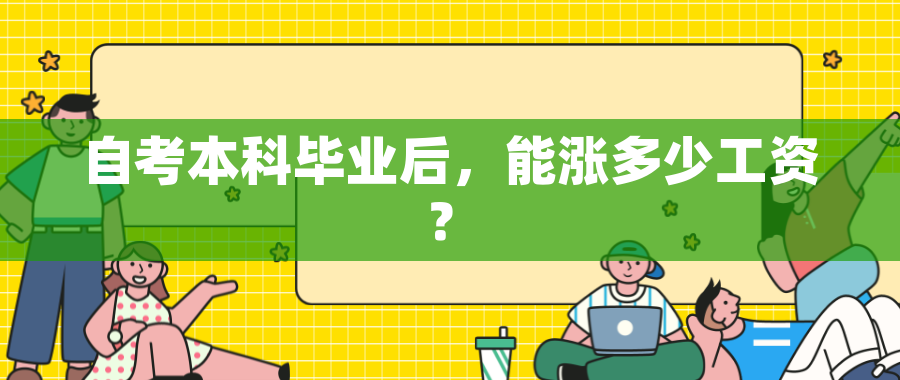 自考本科毕业后,能涨多少工资? 自考本科毕业后,能涨多少工资?