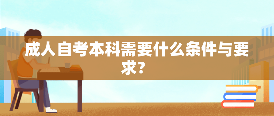 成人自考本科需要什么条件与要求? 成人自考本科需要什么条件与要求?