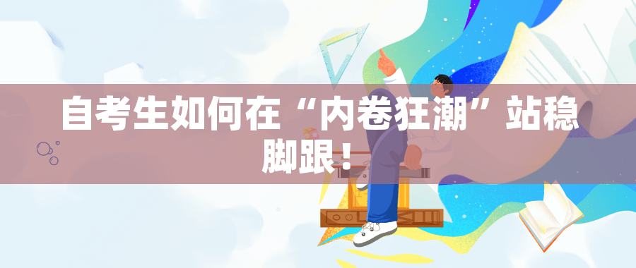 自考生如何在“内卷狂潮”站稳脚跟! 自考生如何在“内卷狂潮”站稳脚跟!