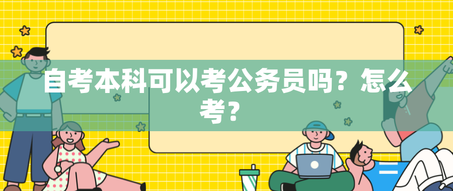 自考本科可以考公务员吗?怎么考? 自考本科可以考公务员吗?怎么考?