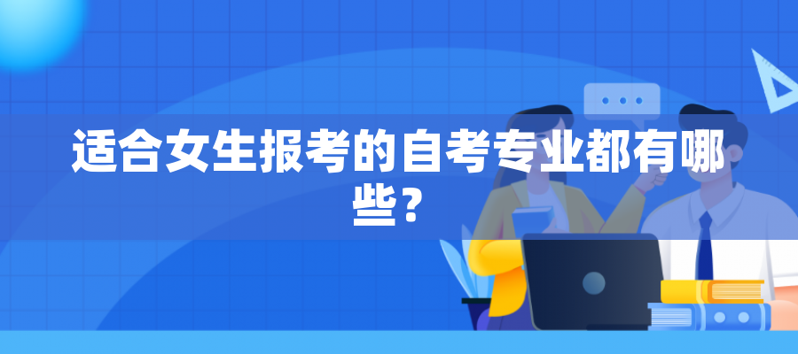 适合女生报考的自考专业都有哪些? 适合女生报考的自考专业都有哪些?