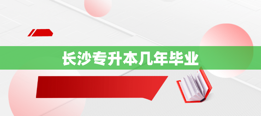 长沙专升本几年毕业 长沙专升本几年毕业