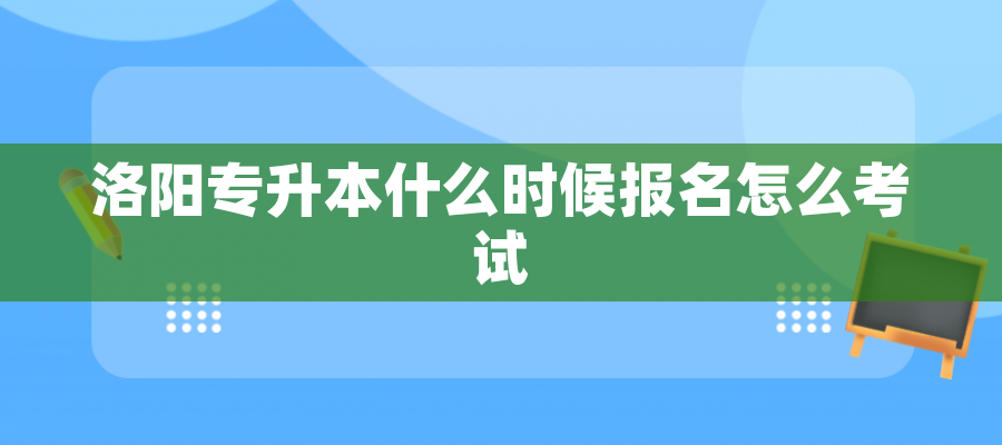 洛阳专升本什么时候报名怎么考试 洛阳专升本什么时候报名怎么考试