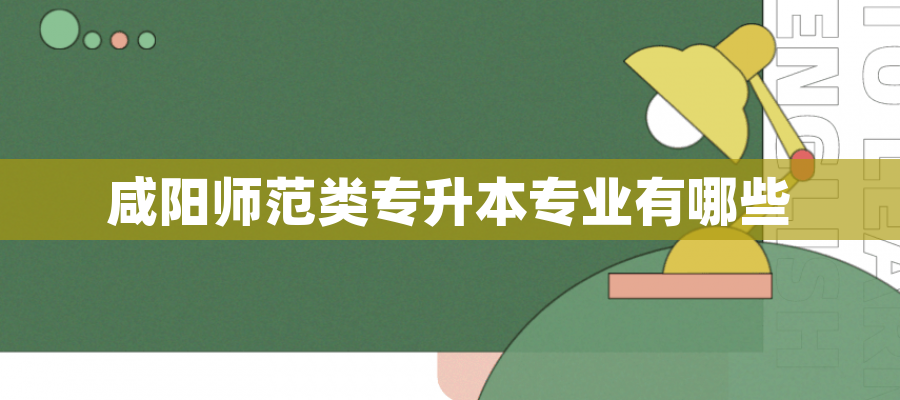 咸阳师范类专升本专业有哪些 咸阳师范类专升本专业有哪些