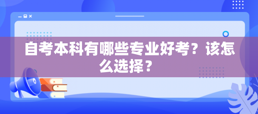 自考本科有哪些专业好考?该怎么选择? 自考本科有哪些专业好考?该怎么选择?