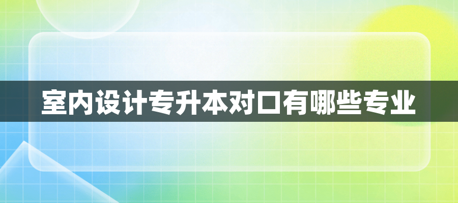 室内设计专升本对口有哪些专业