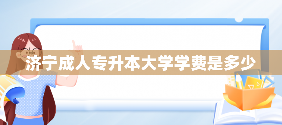 济宁成人专升本大学学费是多少 济宁成人专升本大学学费是多少