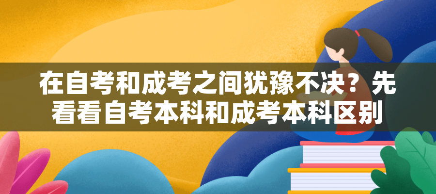 在自考和成考之间犹豫不决？先看看自考本科和成考本科区别